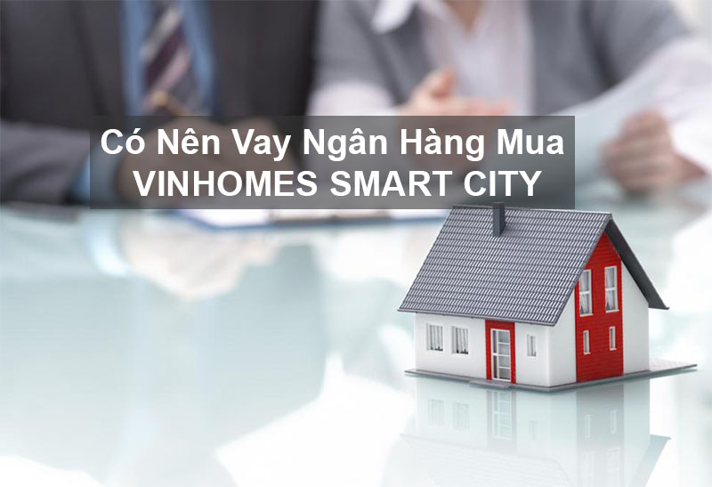 Có Nên Vay Ngân Hàng Mua Vinhomes Smart City