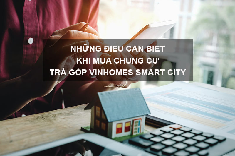 Những Điều Cần Biết Khi Mua Chung Cư Trả Góp Vinhomes Smart City